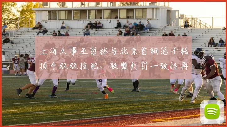 上海久事王哲林与北京首钢范子铭顶牛双双技犯，联盟判罚一致性再受质疑