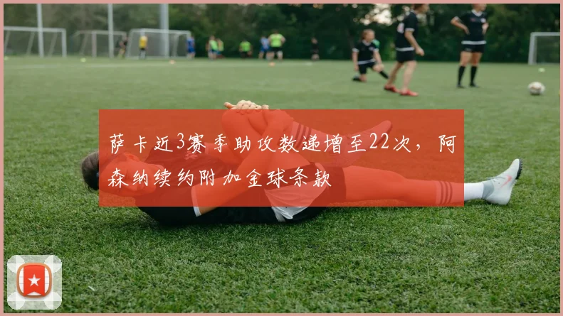 萨卡近3赛季助攻数递增至22次，阿森纳续约附加金球条款
