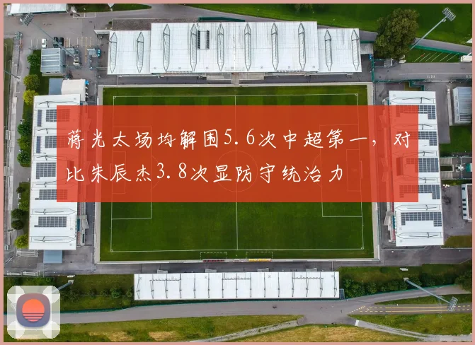 蒋光太场均解围5.6次中超第一,对比朱辰杰3.8次显防守统治力