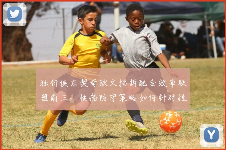 独行侠东契奇欧文挡拆配合效率联盟前三，快船防守策略如何针对性应对