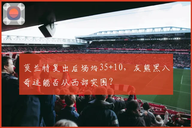 莫兰特复出后场均35+10，灰熊黑八奇迹能否从西部突围？