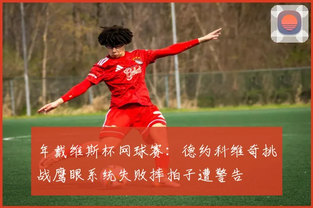 年戴维斯杯网球赛：德约科维奇挑战鹰眼系统失败摔拍子遭警告