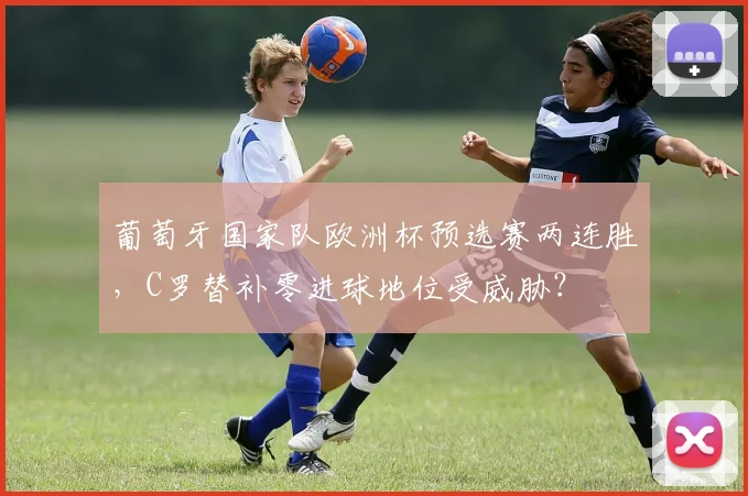 葡萄牙国家队欧洲杯预选赛两连胜，C罗替补零进球地位受威胁？