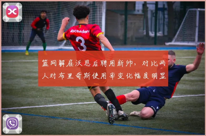 篮网解雇沃恩后聘用新帅，对比两人对布里奇斯使用率变化幅度明显