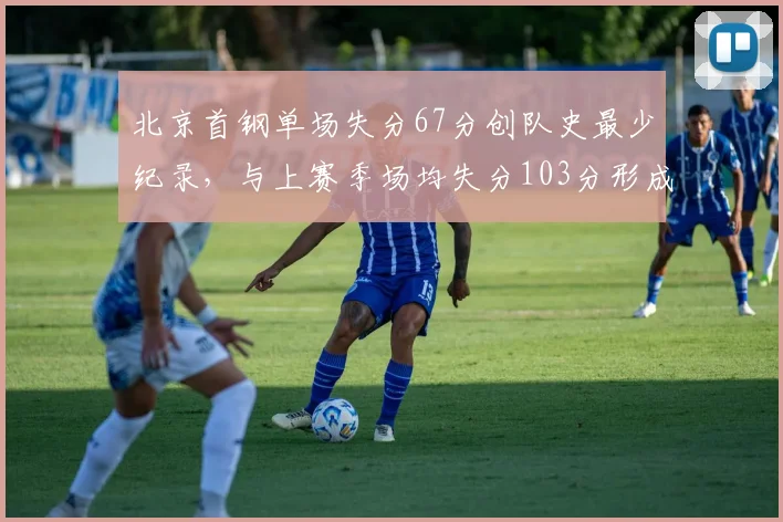 北京首钢单场失分67分创队史最少纪录,与上赛季场均失分103分形成鲜明对比